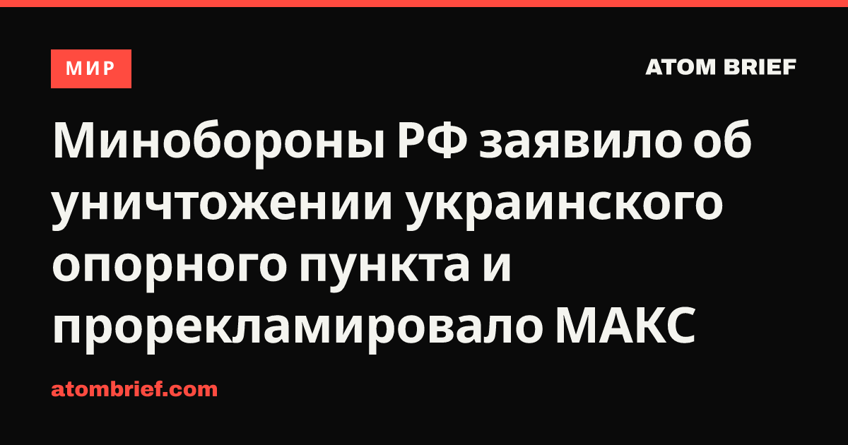 Минобороны РФ заявило об уничтожении украинского опорного пункта и прорекламировало МАКС