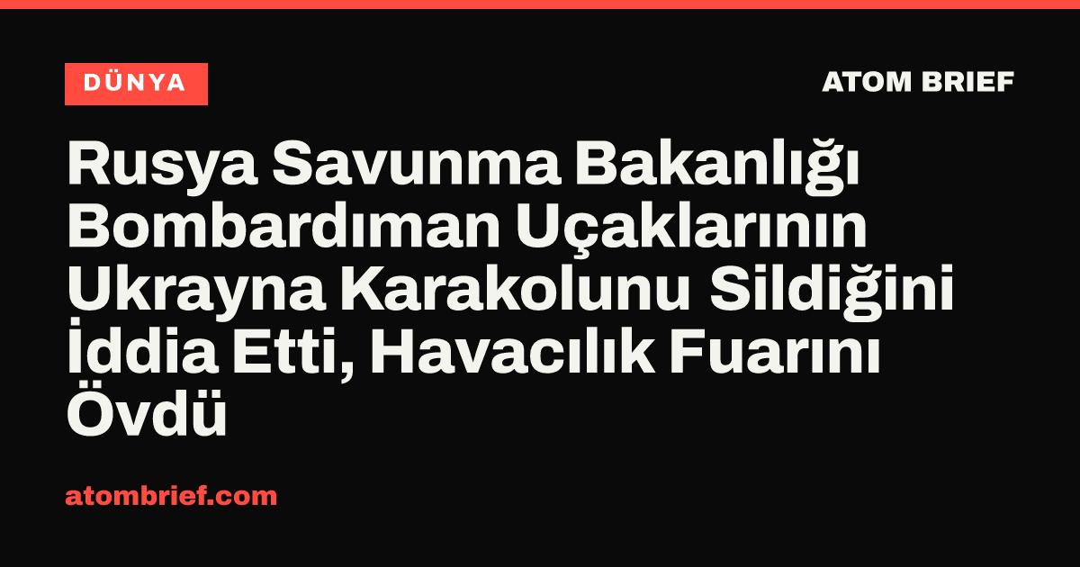 Rusya Savunma Bakanlığı Bombardıman Uçaklarının Ukrayna Karakolunu Sildiğini İddia Etti, Havacılık Fuarını Övdü