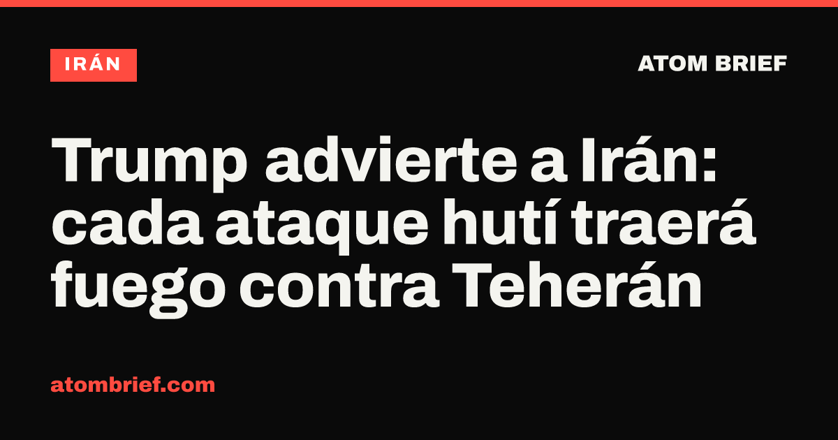 Trump advierte a Irán: cada ataque hutí traerá fuego contra Teherán