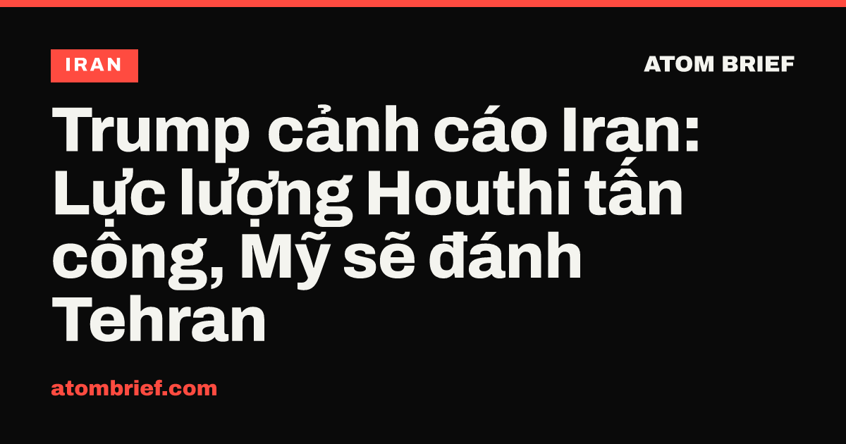 Trump cảnh cáo Iran: Lực lượng Houthi tấn công, Mỹ sẽ đánh Tehran