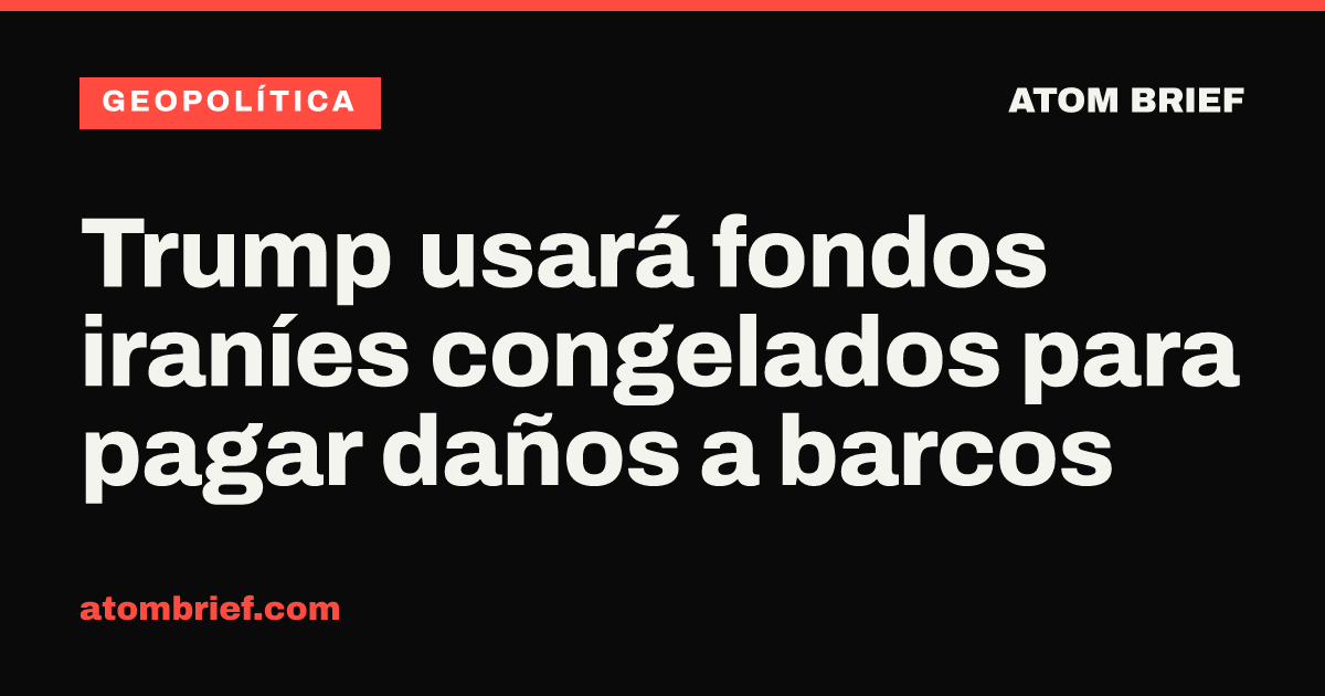 Trump usará fondos iraníes congelados para pagar daños a barcos