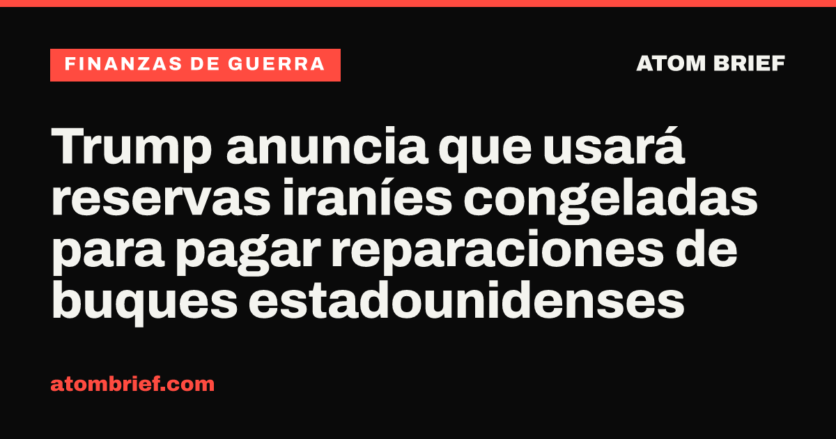 Trump anuncia que usará reservas iraníes congeladas para pagar reparaciones de buques estadounidenses