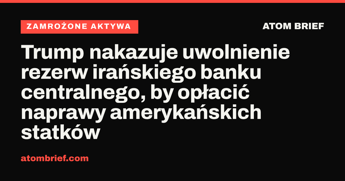 Trump nakazuje uwolnienie rezerw irańskiego banku centralnego, by opłacić naprawy amerykańskich statków