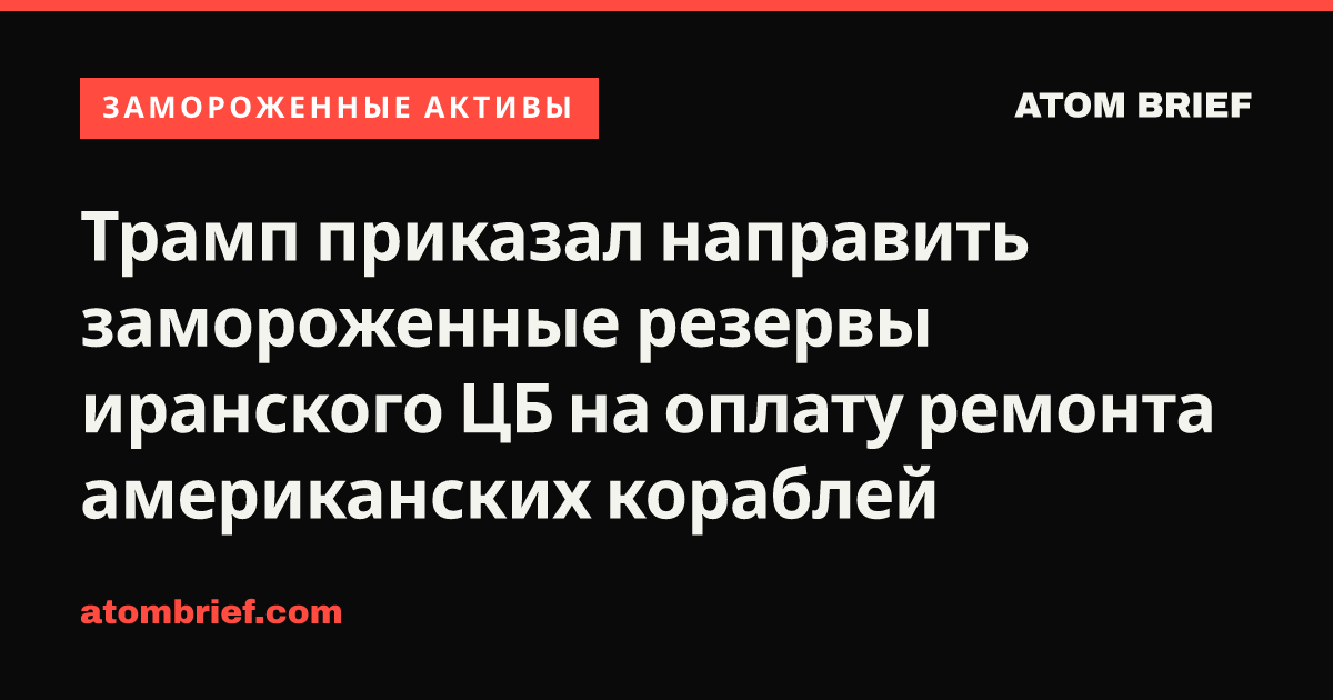 Трамп приказал направить замороженные резервы иранского ЦБ на оплату ремонта американских кораблей