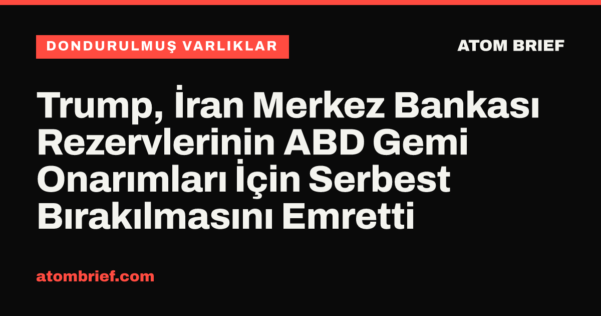 Trump, İran Merkez Bankası Rezervlerinin ABD Gemi Onarımları İçin Serbest Bırakılmasını Emretti