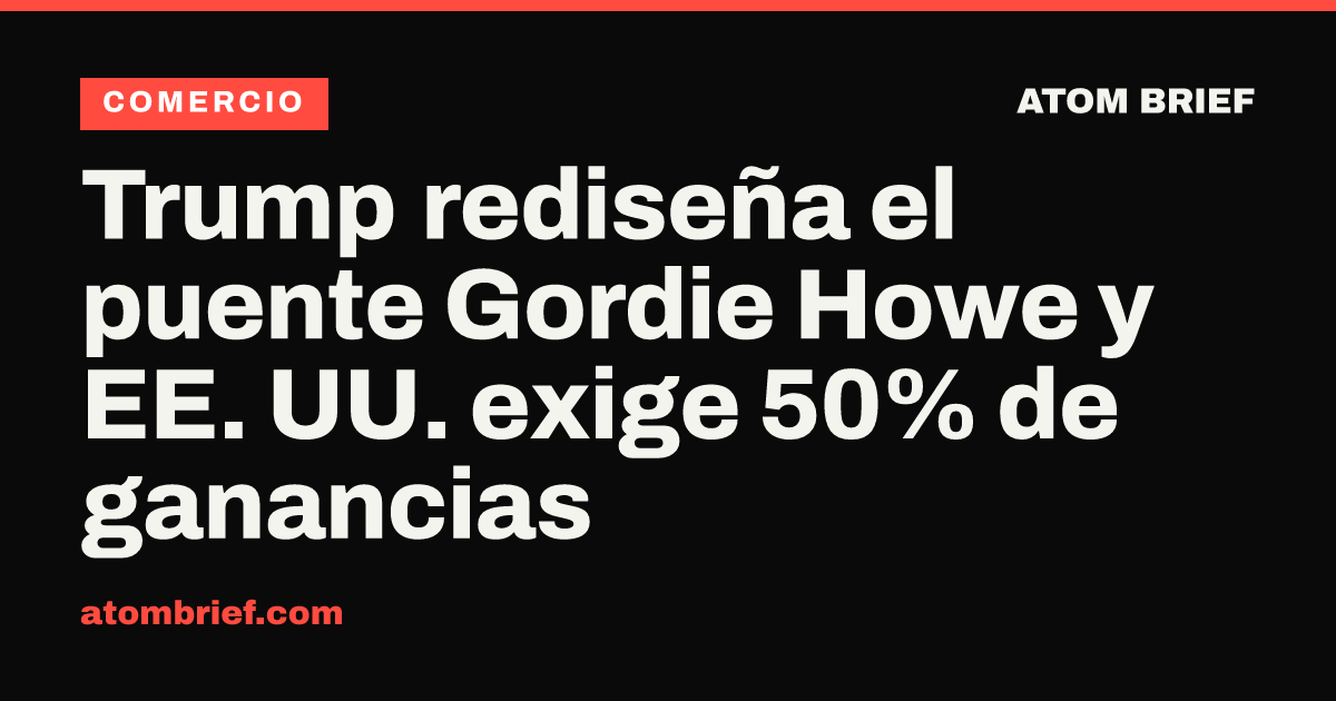 Trump rediseña el puente Gordie Howe y EE. UU. exige 50% de ganancias