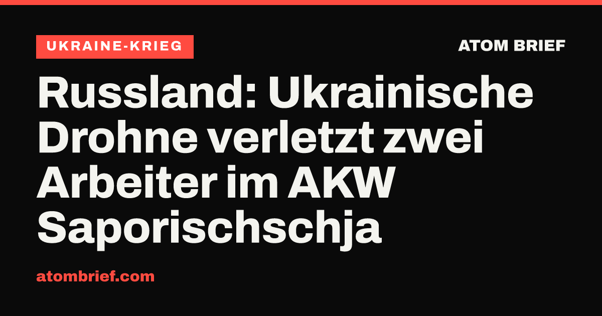 Russland: Ukrainische Drohne verletzt zwei Arbeiter im AKW Saporischschja