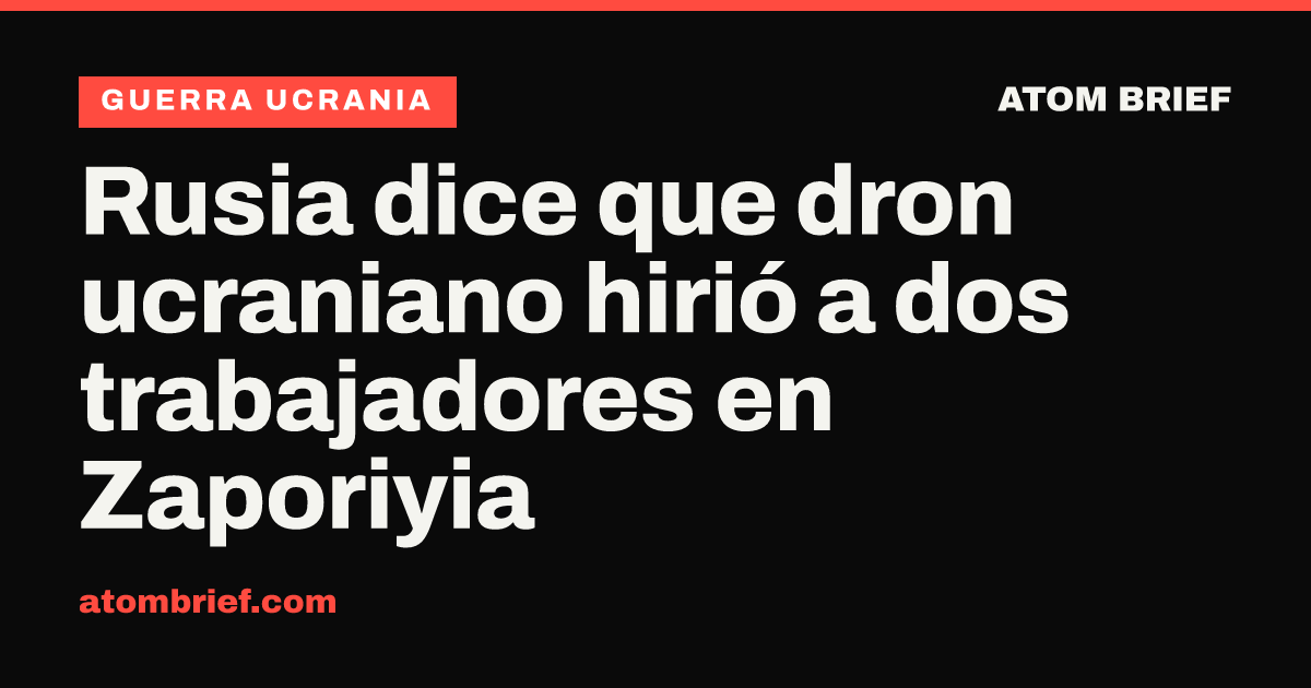 Rusia dice que dron ucraniano hirió a dos trabajadores en Zaporiyia