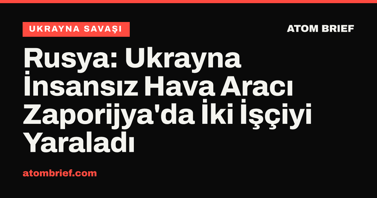 Rusya: Ukrayna İnsansız Hava Aracı Zaporijya'da İki İşçiyi Yaraladı