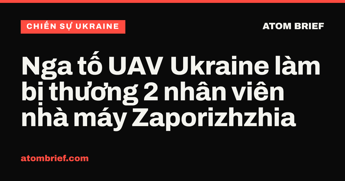 Nga tố UAV Ukraine làm bị thương 2 nhân viên nhà máy Zaporizhzhia