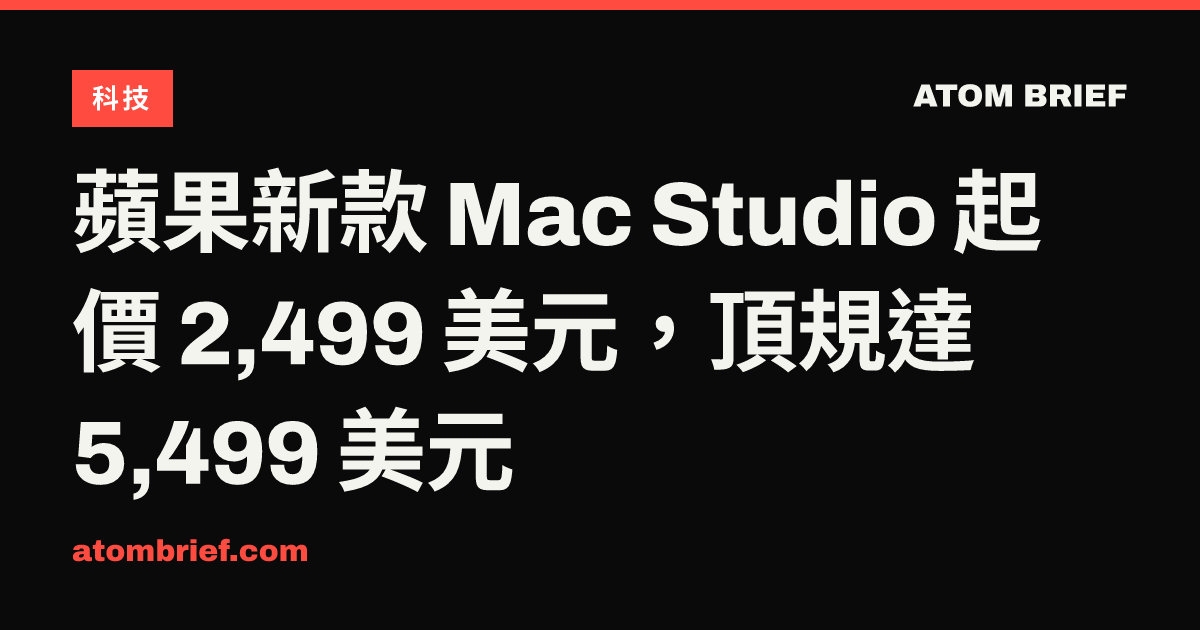 蘋果新款 Mac Studio 起價 2,499 美元，頂規達 5,499 美元