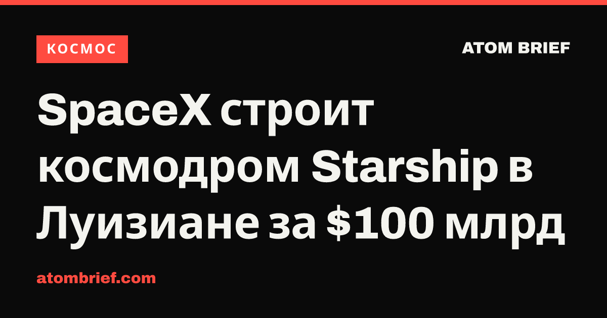 SpaceX строит космодром Starship в Луизиане за $100 млрд