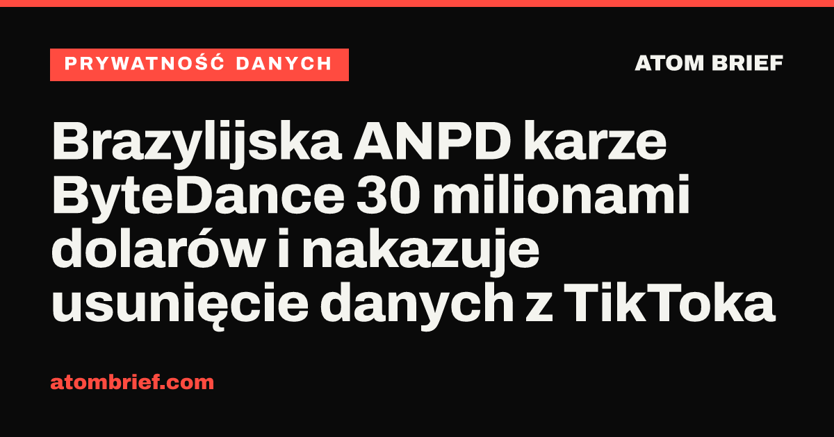 Brazylijska ANPD karze ByteDance 30 milionami dolarów i nakazuje usunięcie danych z TikToka