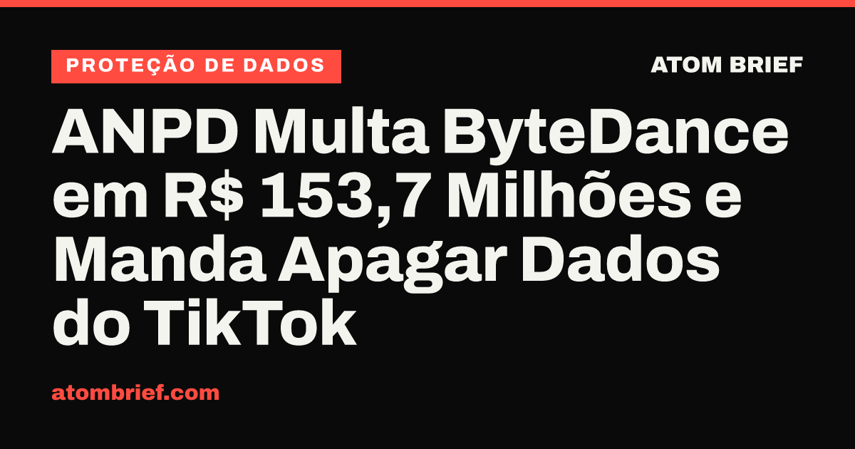 ANPD Multa ByteDance em R$ 153,7 Milhões e Manda Apagar Dados do TikTok