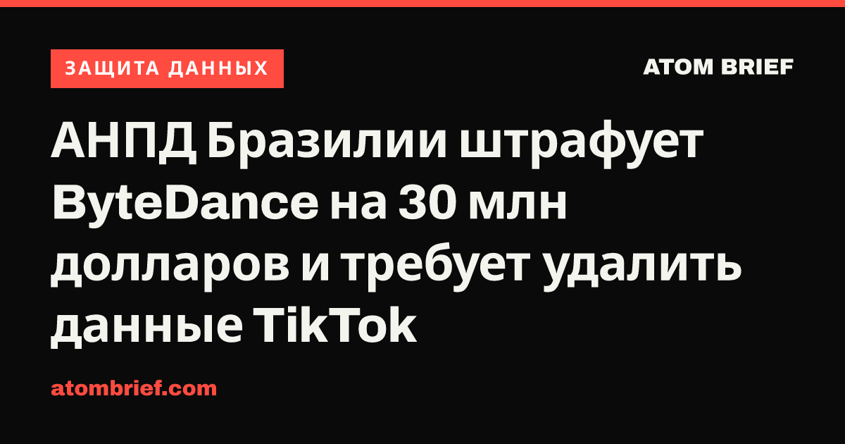АНПД Бразилии штрафует ByteDance на 30 млн долларов и требует удалить данные TikTok