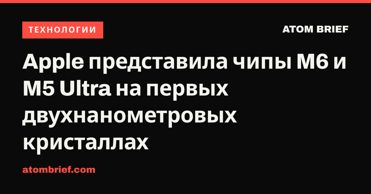 Apple представила чипы M6 и M5 Ultra на первых двухнанометровых кристаллах