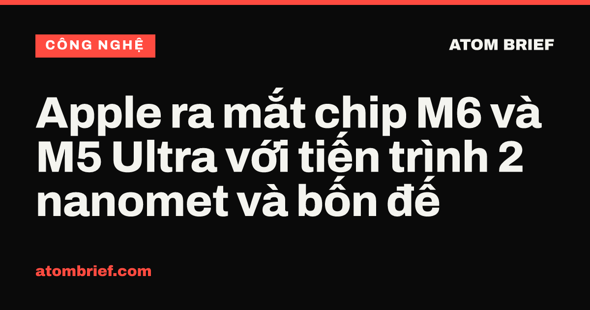 Apple ra mắt chip M6 và M5 Ultra với tiến trình 2 nanomet và bốn đế