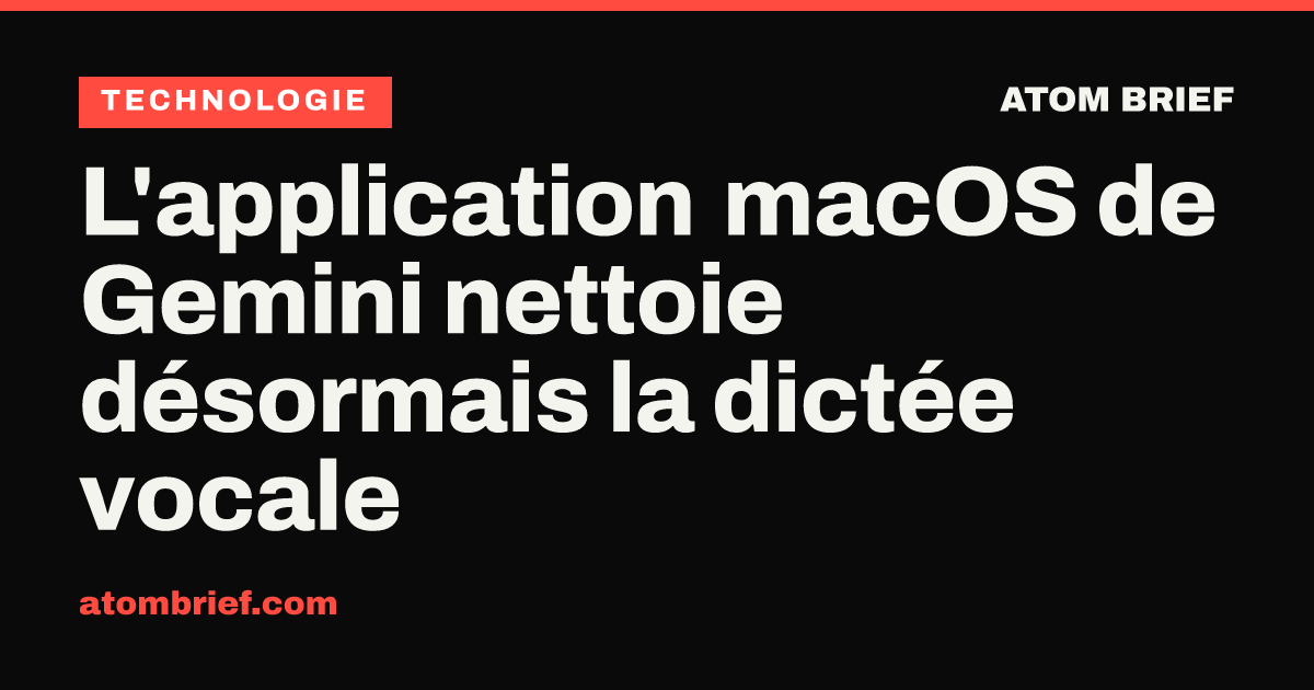 L'application macOS de Gemini nettoie désormais la dictée vocale