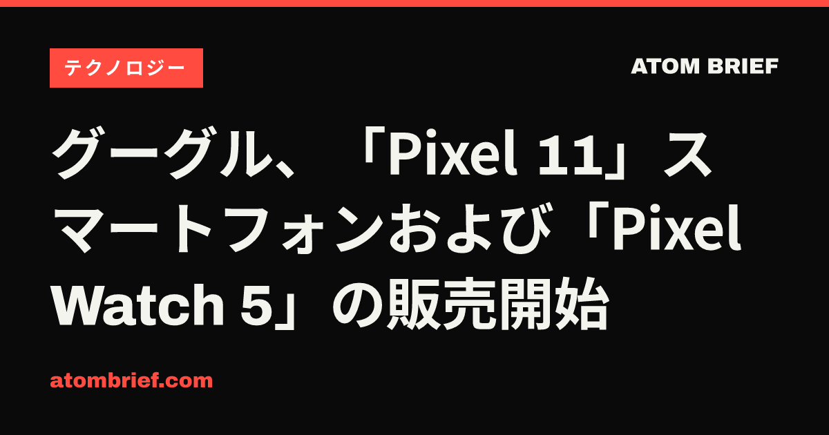 グーグル、「Pixel 11」スマートフォンおよび「Pixel Watch 5」の販売開始