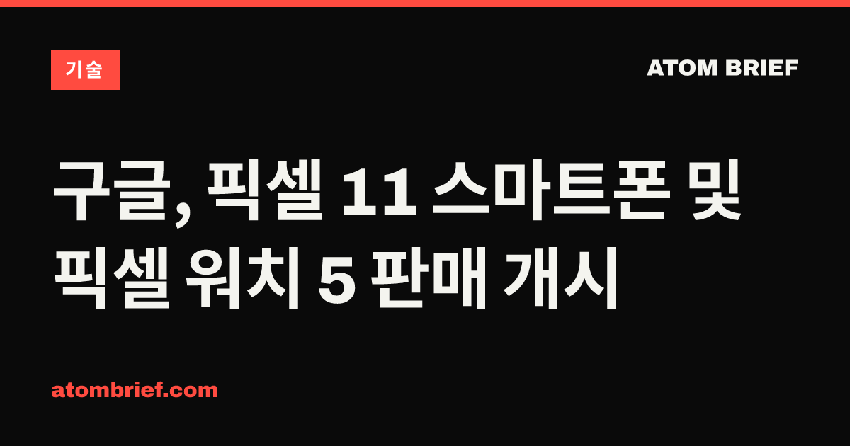 구글, 픽셀 11 스마트폰 및 픽셀 워치 5 판매 개시