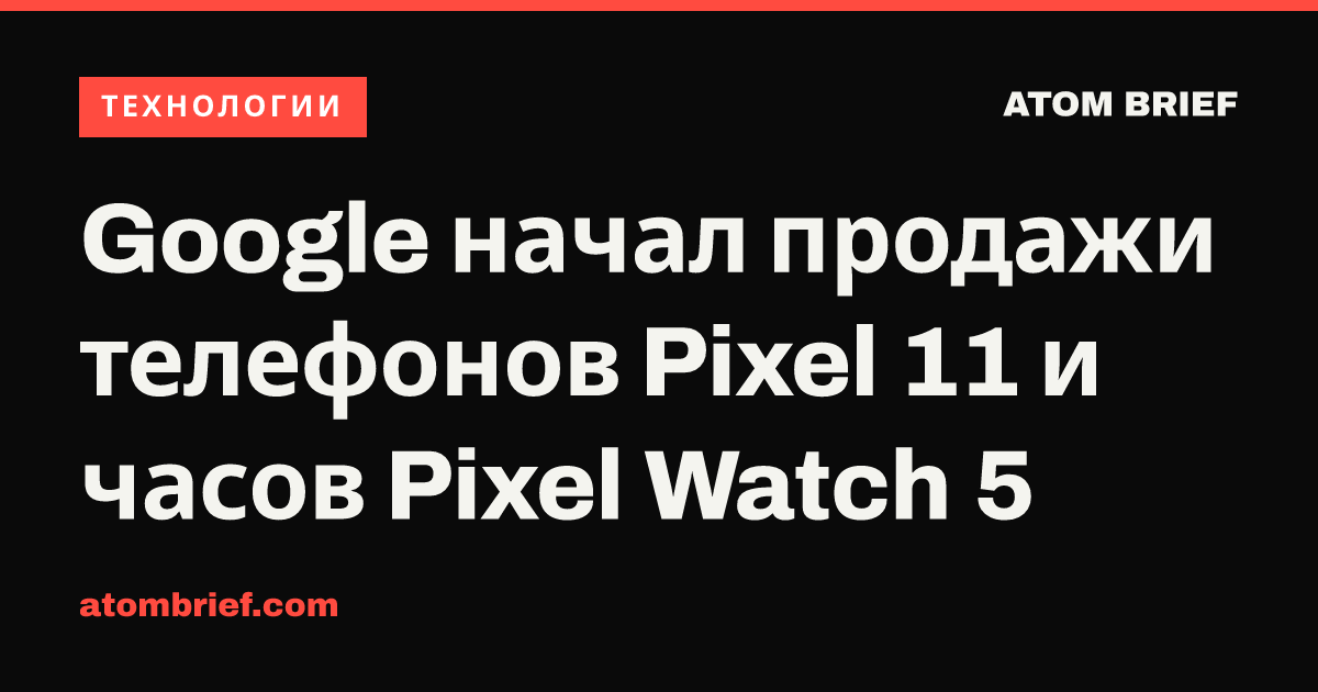 Google начал продажи телефонов Pixel 11 и часов Pixel Watch 5