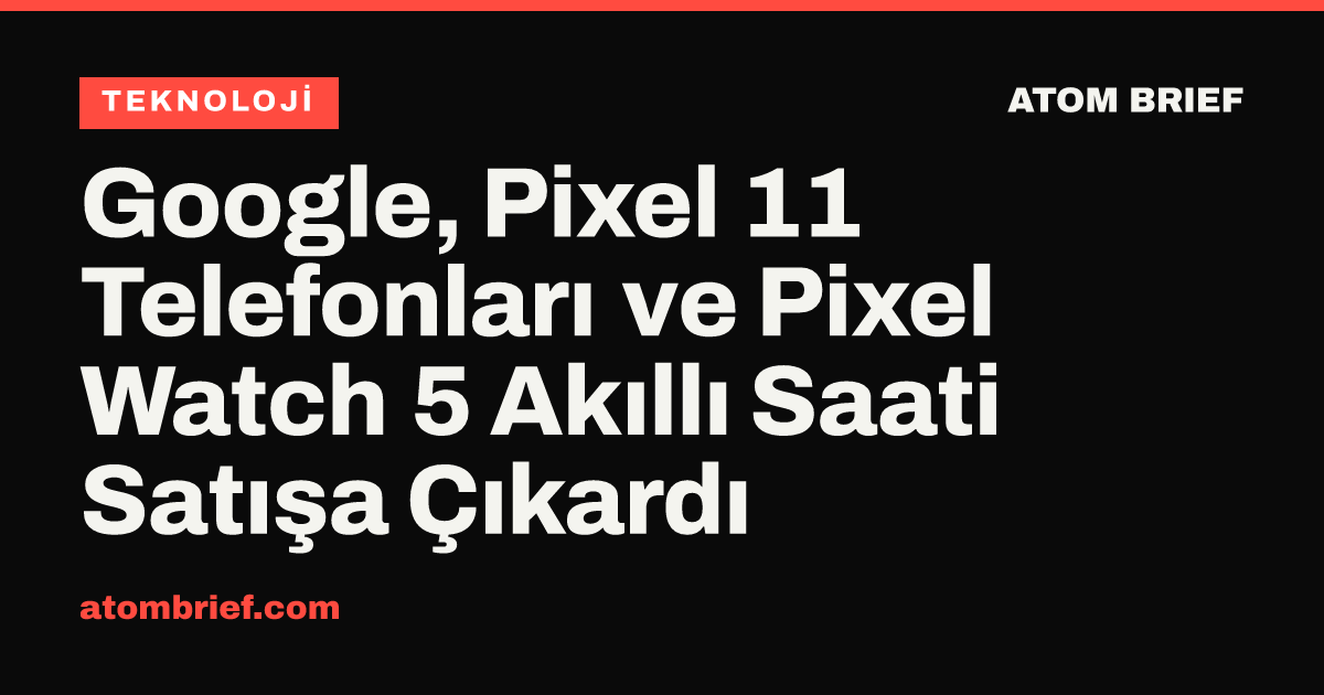 Google, Pixel 11 Telefonları ve Pixel Watch 5 Akıllı Saati Satışa Çıkardı